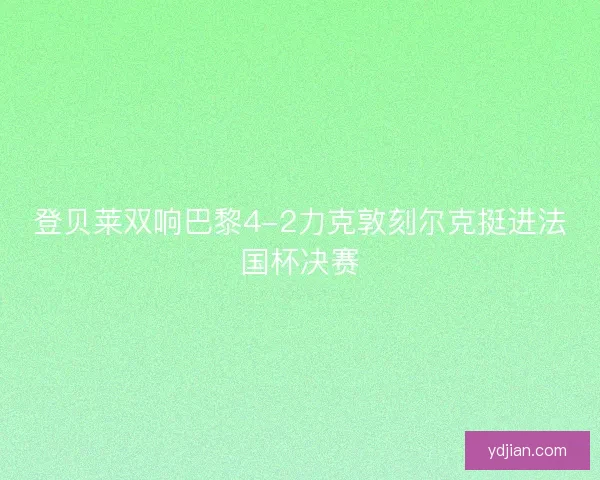 登贝莱双响巴黎4-2力克敦刻尔克挺进法国杯决赛