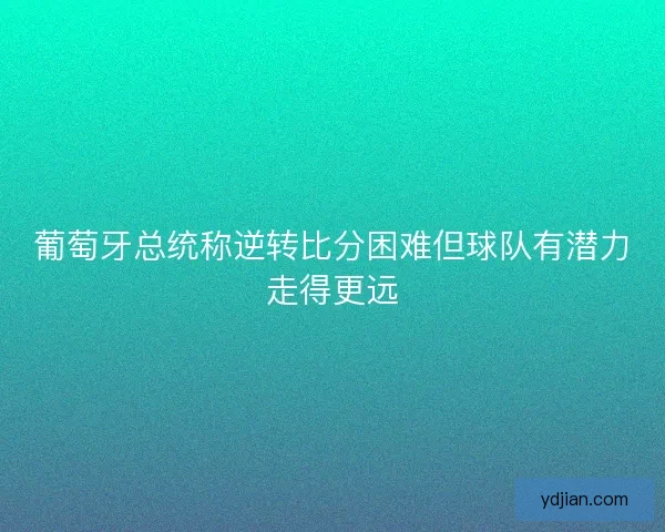 葡萄牙总统称逆转比分困难但球队有潜力走得更远