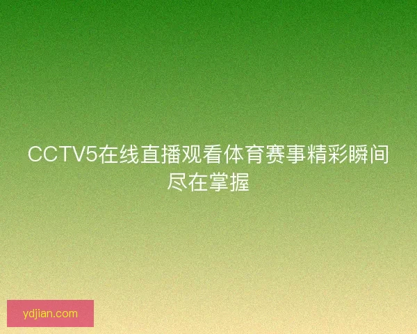 CCTV5在线直播观看体育赛事精彩瞬间尽在掌握