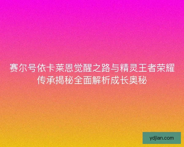 赛尔号依卡莱恩觉醒之路与精灵王者荣耀传承揭秘全面解析成长奥秘