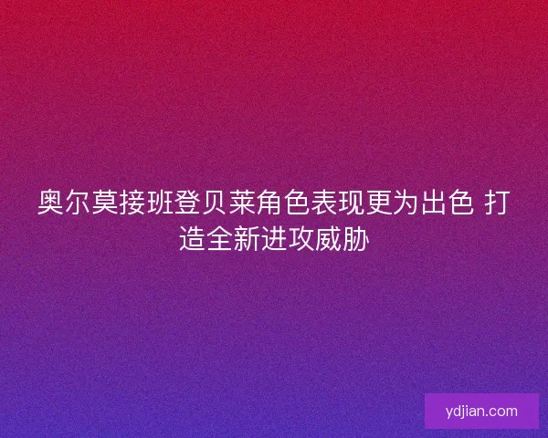 奥尔莫接班登贝莱角色表现更为出色 打造全新进攻威胁