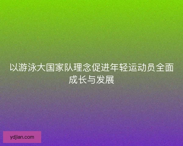 以游泳大国家队理念促进年轻运动员全面成长与发展