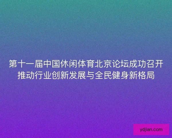 第十一届中国休闲体育北京论坛成功召开推动行业创新发展与全民健身新格局