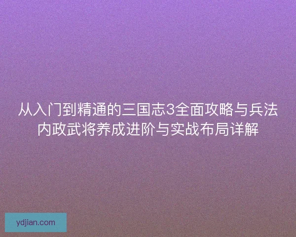 从入门到精通的三国志3全面攻略与兵法内政武将养成进阶与实战布局详解