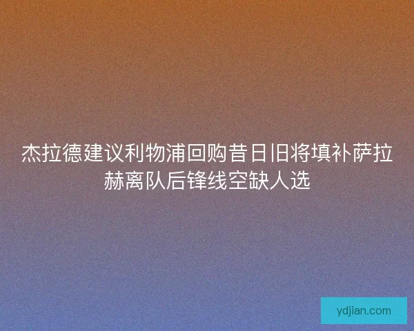 杰拉德建议利物浦回购昔日旧将填补萨拉赫离队后锋线空缺人选