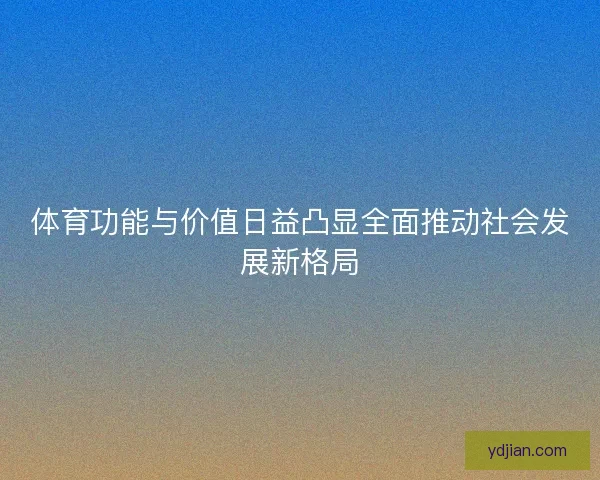 体育功能与价值日益凸显全面推动社会发展新格局