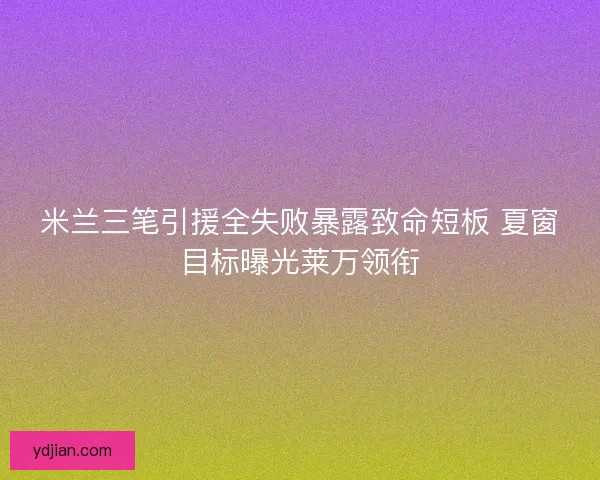 米兰三笔引援全失败暴露致命短板 夏窗目标曝光莱万领衔