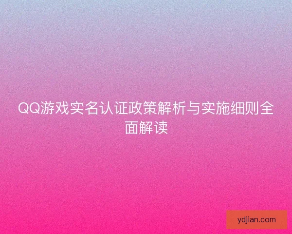 QQ游戏实名认证政策解析与实施细则全面解读
