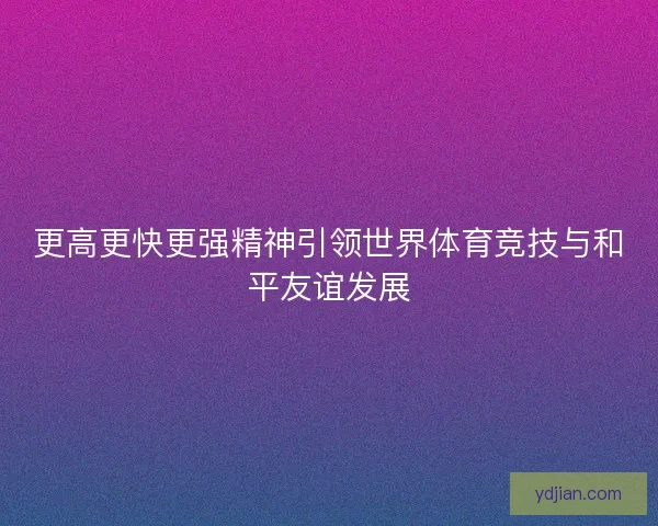 更高更快更强精神引领世界体育竞技与和平友谊发展