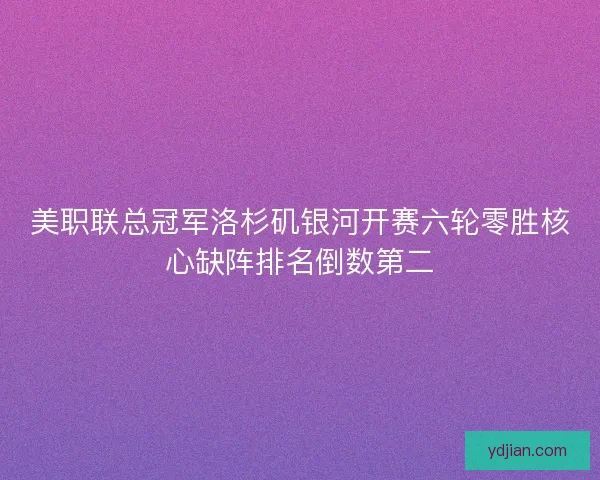 美职联总冠军洛杉矶银河开赛六轮零胜核心缺阵排名倒数第二