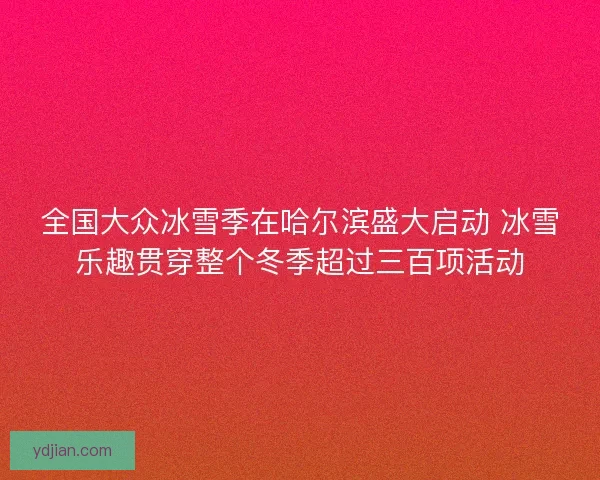 全国大众冰雪季在哈尔滨盛大启动 冰雪乐趣贯穿整个冬季超过三百项活动