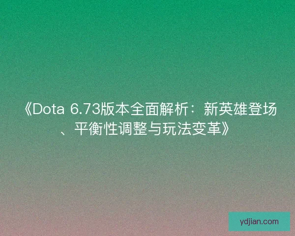 《Dota 6.73版本全面解析：新英雄登场、平衡性调整与玩法变革》