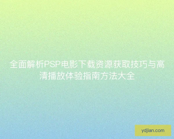 全面解析PSP电影下载资源获取技巧与高清播放体验指南方法大全