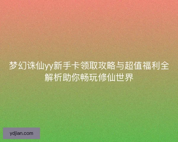 梦幻诛仙yy新手卡领取攻略与超值福利全解析助你畅玩修仙世界
