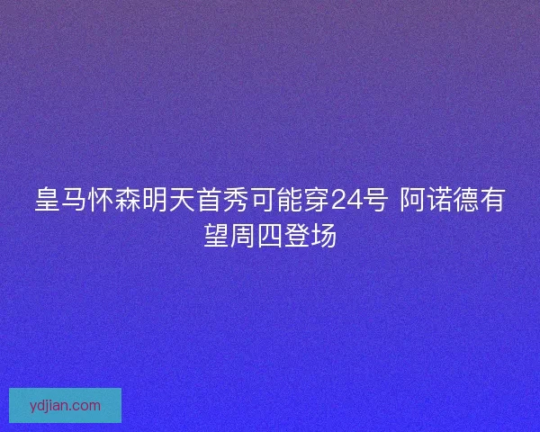 皇马怀森明天首秀可能穿24号 阿诺德有望周四登场