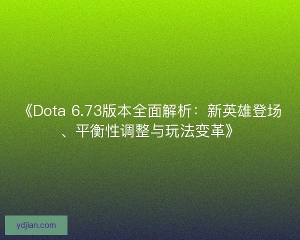 《Dota 6.73版本全面解析：新英雄登场、平衡性调整与玩法变革》