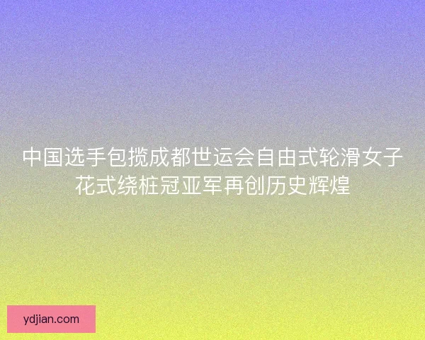 中国选手包揽成都世运会自由式轮滑女子花式绕桩冠亚军再创历史辉煌